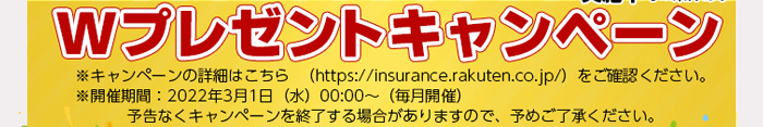 【Wプレゼントキャンペーン】※キャンペーンの詳細はこちら（https://insurance.rakuten.co.jp/）をご確認ください。※開催期間：2022年3月1日(水)00:00～（毎月開催）予告なくキャンペーンを終了する場合がありますので、予めご了承ください。